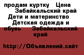 продам куртку › Цена ­ 700 - Забайкальский край Дети и материнство » Детская одежда и обувь   . Забайкальский край